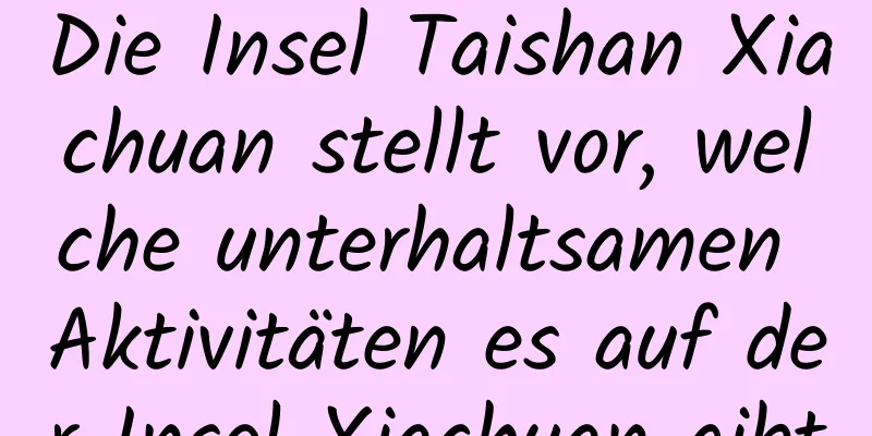 Die Insel Taishan Xiachuan stellt vor, welche unterhaltsamen Aktivitäten es auf der Insel Xiachuan gibt