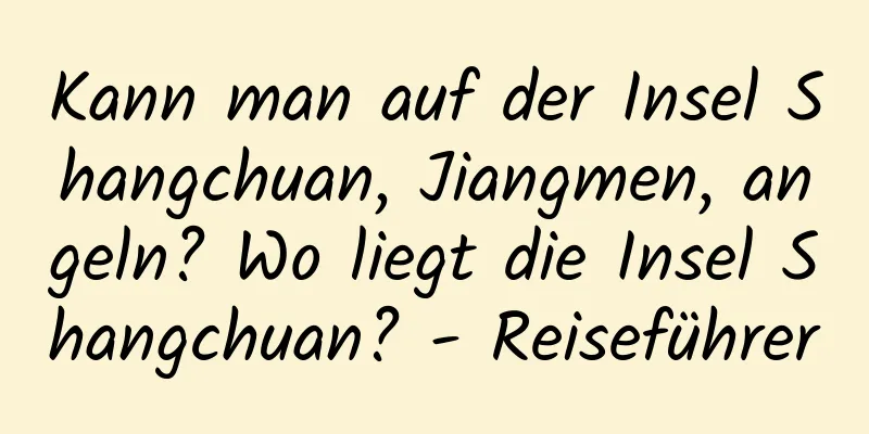 Kann man auf der Insel Shangchuan, Jiangmen, angeln? Wo liegt die Insel Shangchuan? - Reiseführer