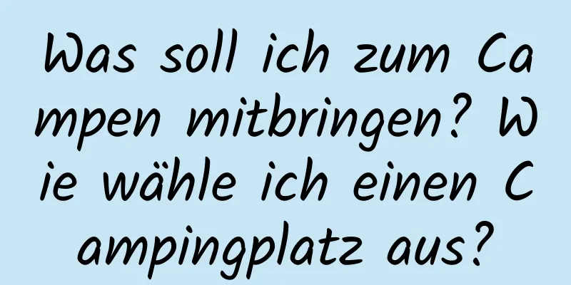 Was soll ich zum Campen mitbringen? Wie wähle ich einen Campingplatz aus?