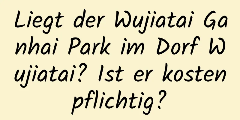 Liegt der Wujiatai Ganhai Park im Dorf Wujiatai? Ist er kostenpflichtig?