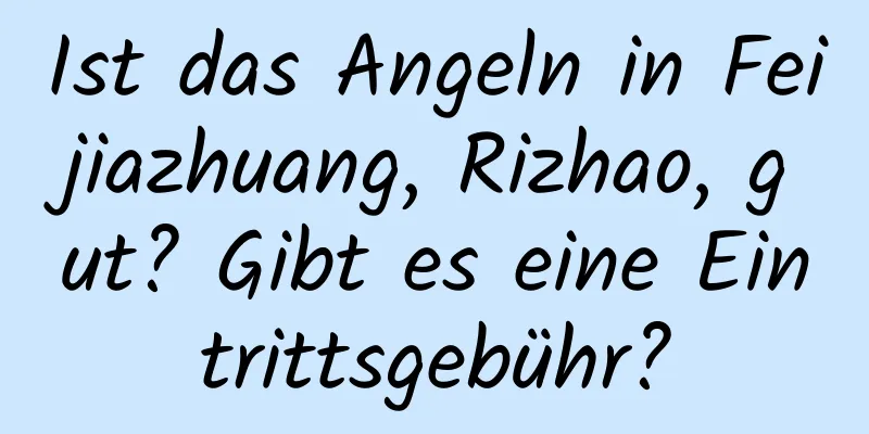 Ist das Angeln in Feijiazhuang, Rizhao, gut? Gibt es eine Eintrittsgebühr?