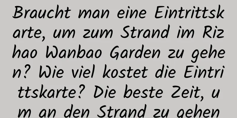 Braucht man eine Eintrittskarte, um zum Strand im Rizhao Wanbao Garden zu gehen? Wie viel kostet die Eintrittskarte? Die beste Zeit, um an den Strand zu gehen