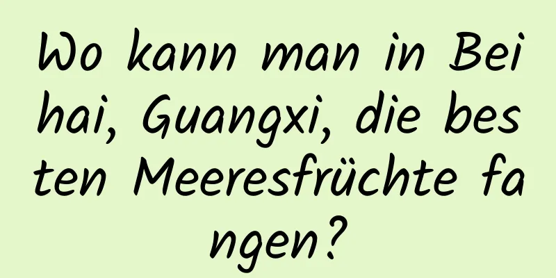 Wo kann man in Beihai, Guangxi, die besten Meeresfrüchte fangen?