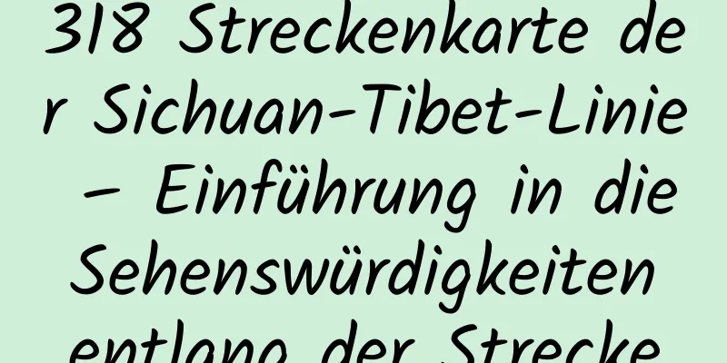 318 Streckenkarte der Sichuan-Tibet-Linie – Einführung in die Sehenswürdigkeiten entlang der Strecke