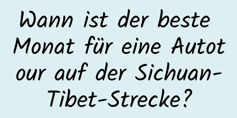 Wann ist der beste Monat für eine Autotour auf der Sichuan-Tibet-Strecke?
