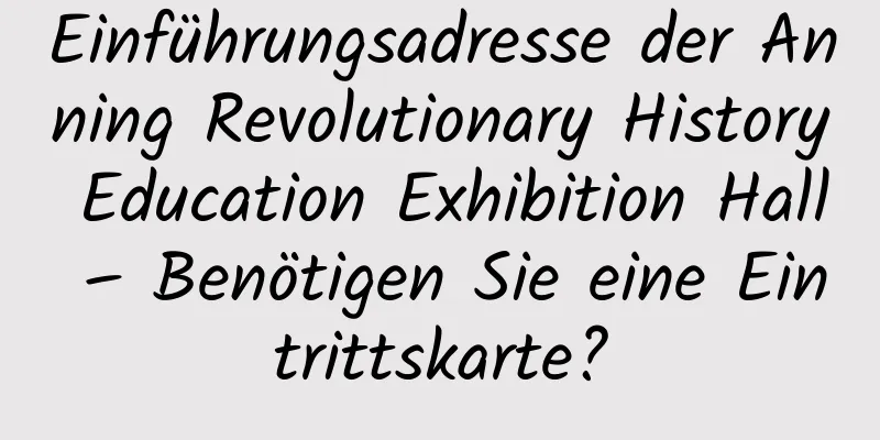 Einführungsadresse der Anning Revolutionary History Education Exhibition Hall – Benötigen Sie eine Eintrittskarte?