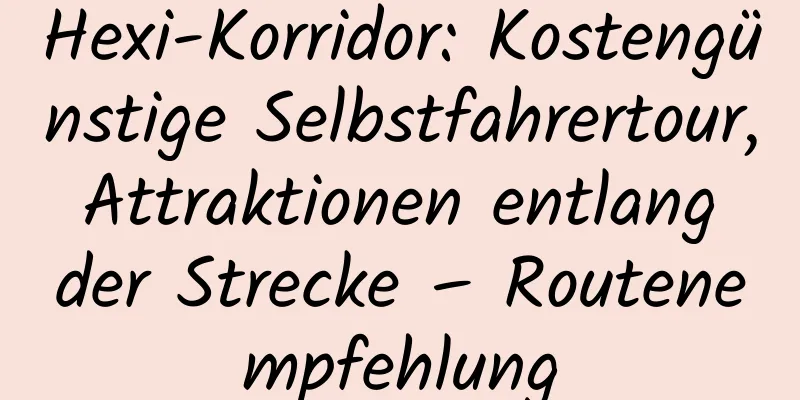 Hexi-Korridor: Kostengünstige Selbstfahrertour, Attraktionen entlang der Strecke – Routenempfehlung