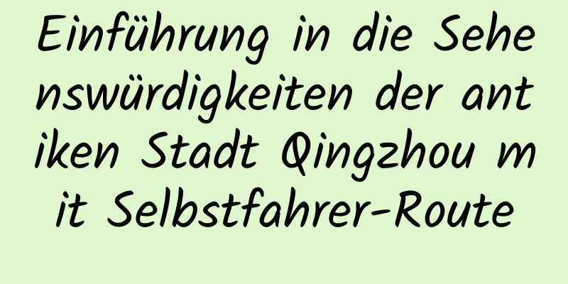 Einführung in die Sehenswürdigkeiten der antiken Stadt Qingzhou mit Selbstfahrer-Route