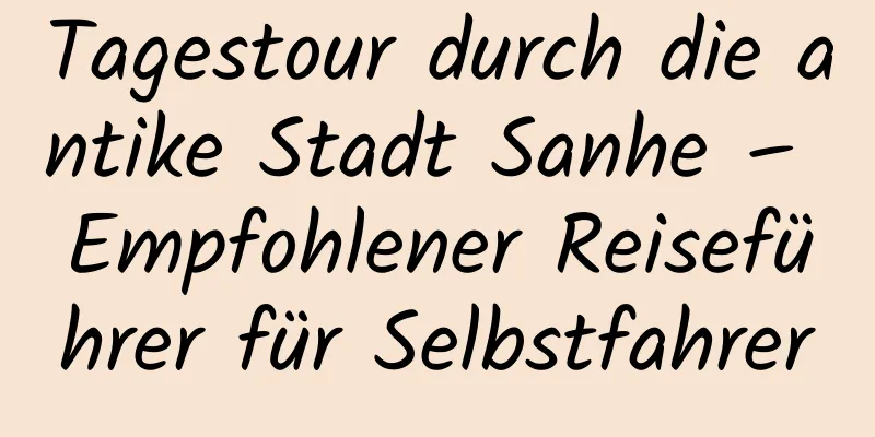 Tagestour durch die antike Stadt Sanhe – Empfohlener Reiseführer für Selbstfahrer