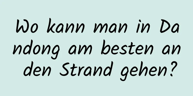 Wo kann man in Dandong am besten an den Strand gehen?