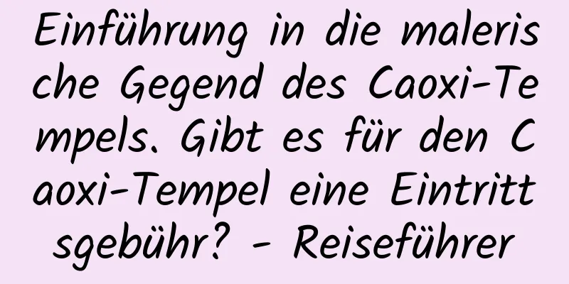 Einführung in die malerische Gegend des Caoxi-Tempels. Gibt es für den Caoxi-Tempel eine Eintrittsgebühr? - Reiseführer