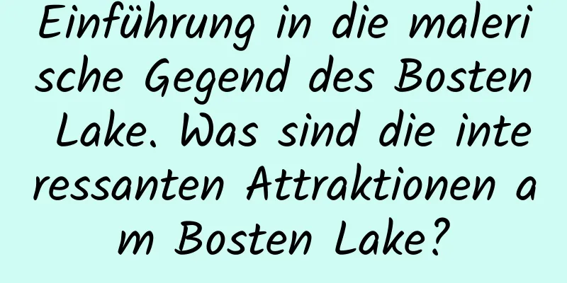 Einführung in die malerische Gegend des Bosten Lake. Was sind die interessanten Attraktionen am Bosten Lake?