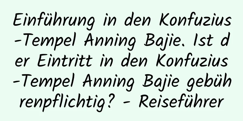 Einführung in den Konfuzius-Tempel Anning Bajie. Ist der Eintritt in den Konfuzius-Tempel Anning Bajie gebührenpflichtig? - Reiseführer