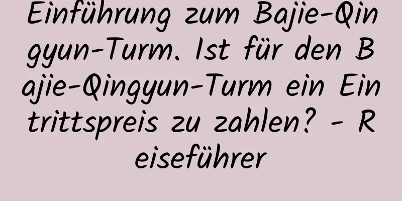 Einführung zum Bajie-Qingyun-Turm. Ist für den Bajie-Qingyun-Turm ein Eintrittspreis zu zahlen? - Reiseführer