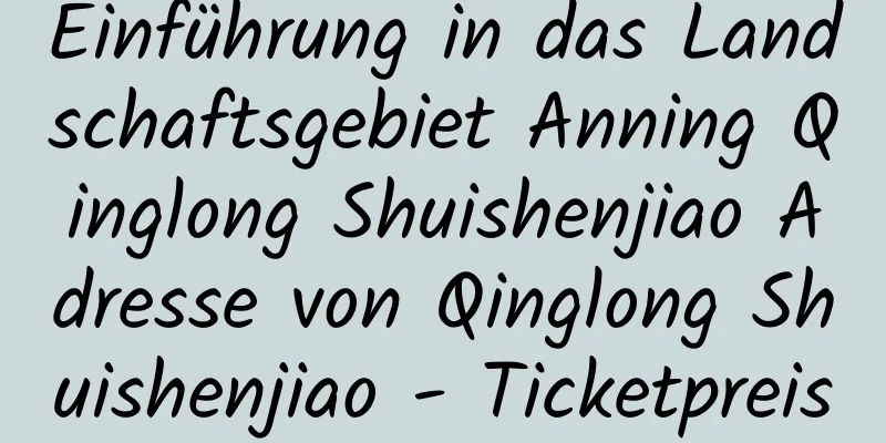 Einführung in das Landschaftsgebiet Anning Qinglong Shuishenjiao Adresse von Qinglong Shuishenjiao - Ticketpreis