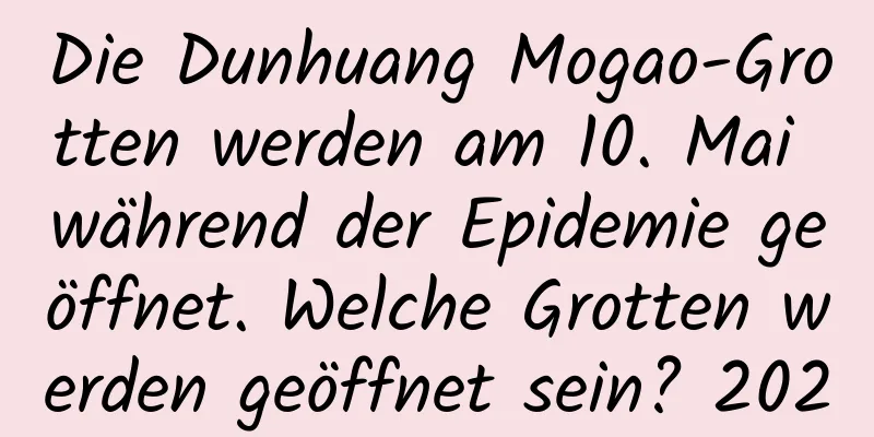 Die Dunhuang Mogao-Grotten werden am 10. Mai während der Epidemie geöffnet. Welche Grotten werden geöffnet sein? 2020