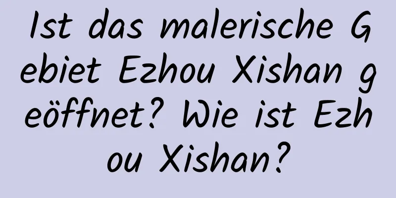 Ist das malerische Gebiet Ezhou Xishan geöffnet? Wie ist Ezhou Xishan?