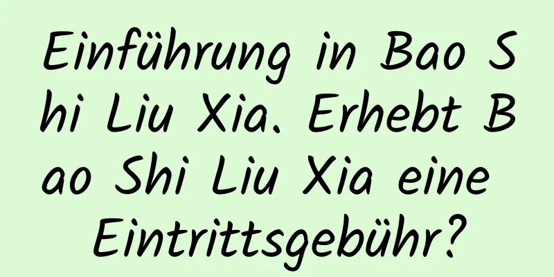 Einführung in Bao Shi Liu Xia. Erhebt Bao Shi Liu Xia eine Eintrittsgebühr?