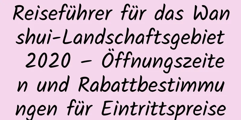 Reiseführer für das Wanshui-Landschaftsgebiet 2020 – Öffnungszeiten und Rabattbestimmungen für Eintrittspreise