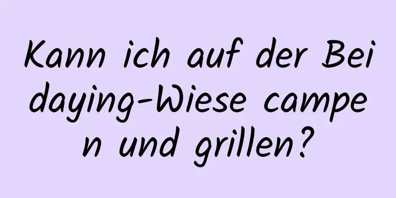 Kann ich auf der Beidaying-Wiese campen und grillen?