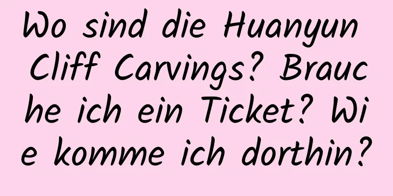 Wo sind die Huanyun Cliff Carvings? Brauche ich ein Ticket? Wie komme ich dorthin?