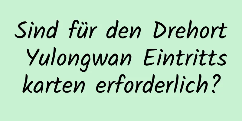 Sind für den Drehort Yulongwan Eintrittskarten erforderlich?