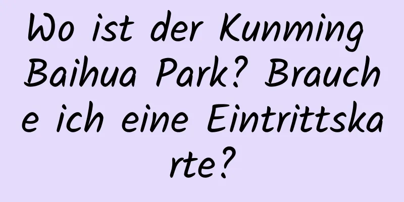 Wo ist der Kunming Baihua Park? Brauche ich eine Eintrittskarte?