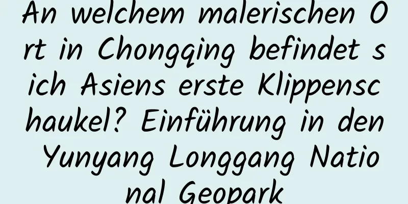 An welchem ​​malerischen Ort in Chongqing befindet sich Asiens erste Klippenschaukel? Einführung in den Yunyang Longgang National Geopark