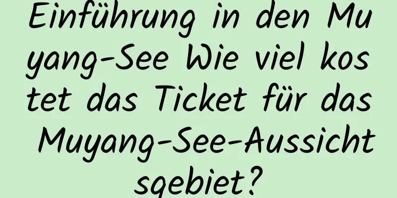 Einführung in den Muyang-See Wie viel kostet das Ticket für das Muyang-See-Aussichtsgebiet?