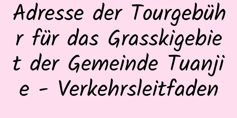 Adresse der Tourgebühr für das Grasskigebiet der Gemeinde Tuanjie - Verkehrsleitfaden