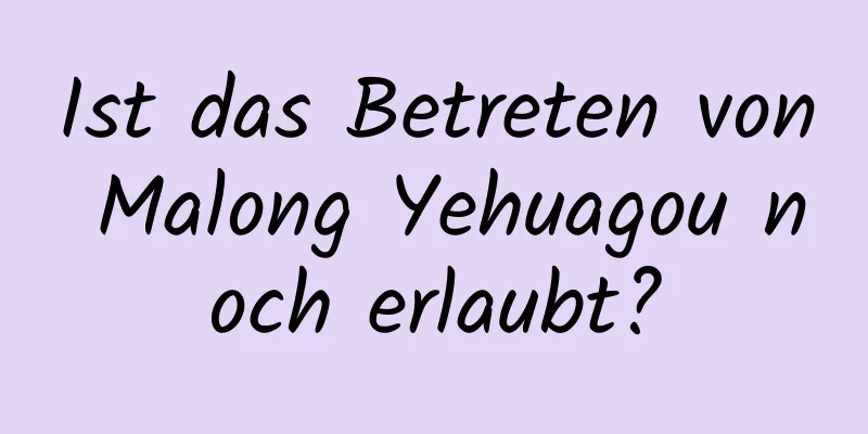 Ist das Betreten von Malong Yehuagou noch erlaubt?