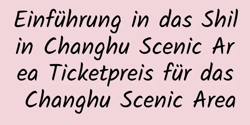 Einführung in das Shilin Changhu Scenic Area Ticketpreis für das Changhu Scenic Area