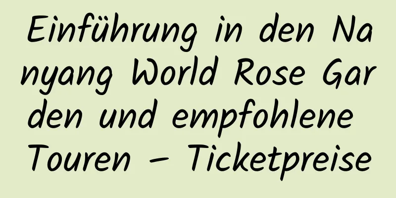 Einführung in den Nanyang World Rose Garden und empfohlene Touren – Ticketpreise