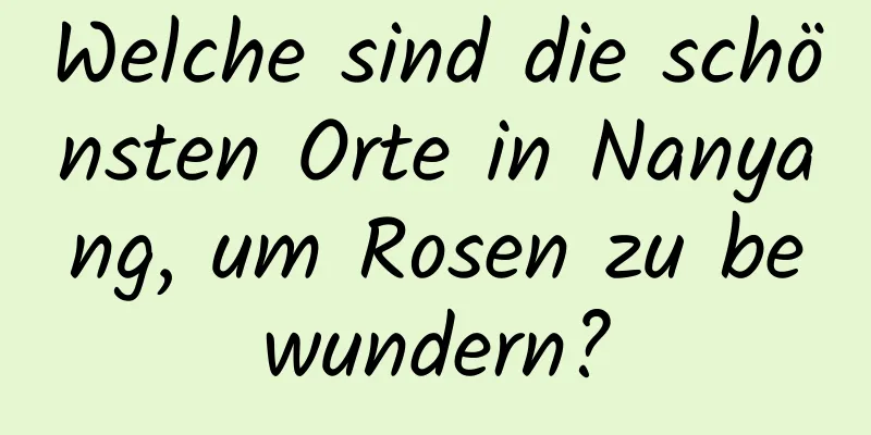 Welche sind die schönsten Orte in Nanyang, um Rosen zu bewundern?