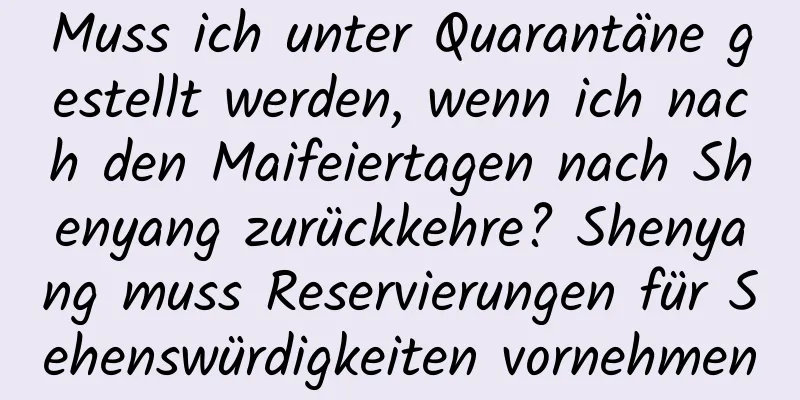 Muss ich unter Quarantäne gestellt werden, wenn ich nach den Maifeiertagen nach Shenyang zurückkehre? Shenyang muss Reservierungen für Sehenswürdigkeiten vornehmen