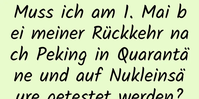 Muss ich am 1. Mai bei meiner Rückkehr nach Peking in Quarantäne und auf Nukleinsäure getestet werden?