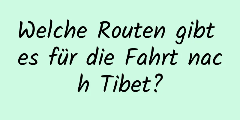 Welche Routen gibt es für die Fahrt nach Tibet?