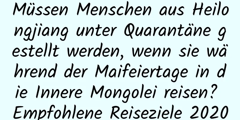 Müssen Menschen aus Heilongjiang unter Quarantäne gestellt werden, wenn sie während der Maifeiertage in die Innere Mongolei reisen? Empfohlene Reiseziele 2020