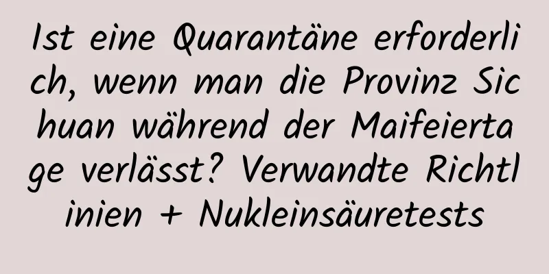 Ist eine Quarantäne erforderlich, wenn man die Provinz Sichuan während der Maifeiertage verlässt? Verwandte Richtlinien + Nukleinsäuretests