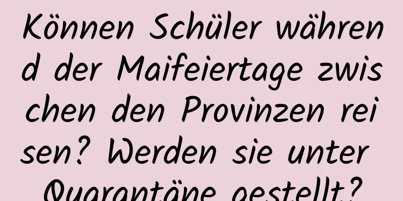 Können Schüler während der Maifeiertage zwischen den Provinzen reisen? Werden sie unter Quarantäne gestellt?