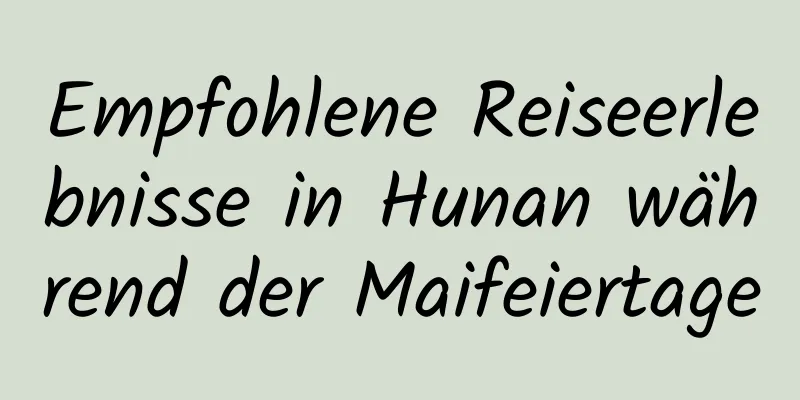 Empfohlene Reiseerlebnisse in Hunan während der Maifeiertage