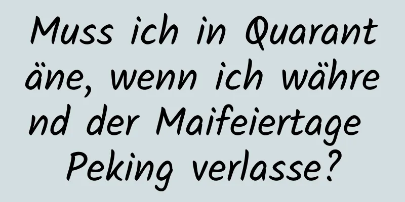 Muss ich in Quarantäne, wenn ich während der Maifeiertage Peking verlasse?