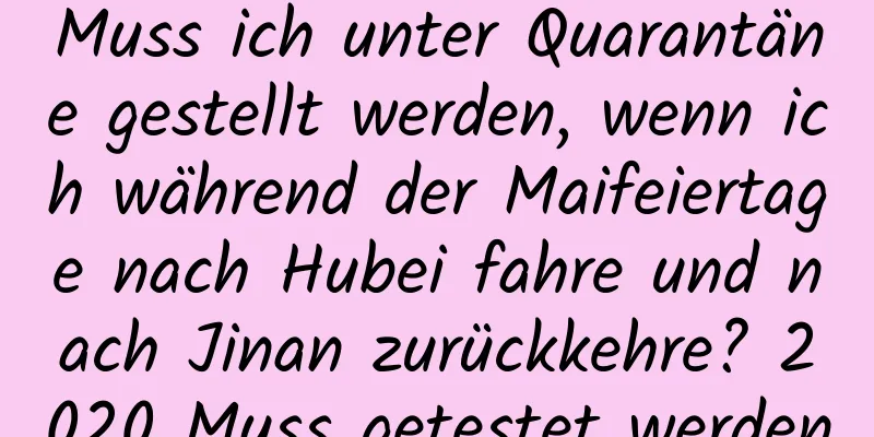 Muss ich unter Quarantäne gestellt werden, wenn ich während der Maifeiertage nach Hubei fahre und nach Jinan zurückkehre? 2020 Muss getestet werden