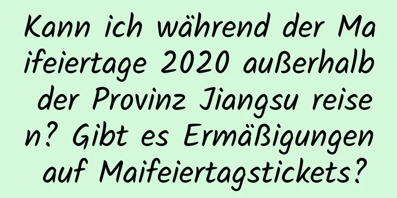 Kann ich während der Maifeiertage 2020 außerhalb der Provinz Jiangsu reisen? Gibt es Ermäßigungen auf Maifeiertagstickets?