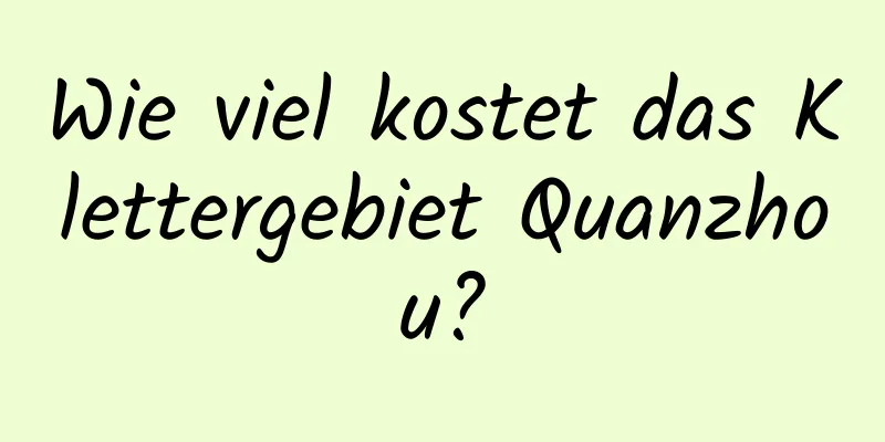 Wie viel kostet das Klettergebiet Quanzhou?