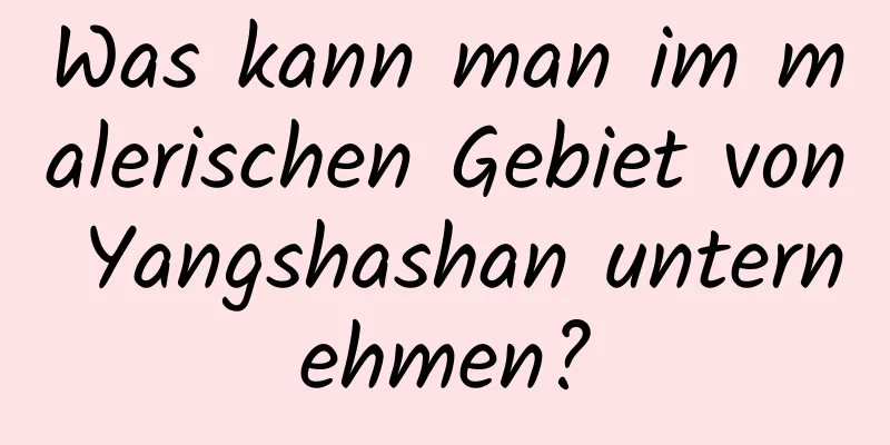 Was kann man im malerischen Gebiet von Yangshashan unternehmen?