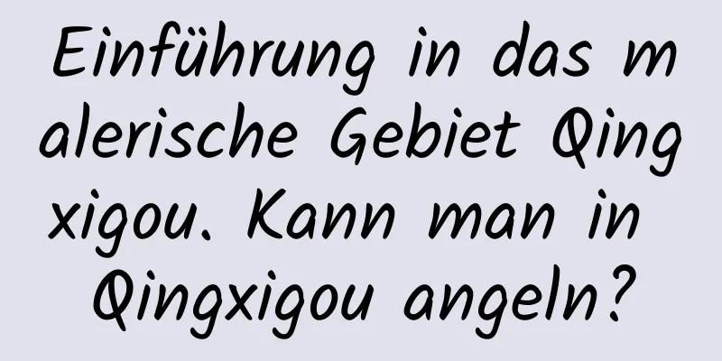 Einführung in das malerische Gebiet Qingxigou. Kann man in Qingxigou angeln?