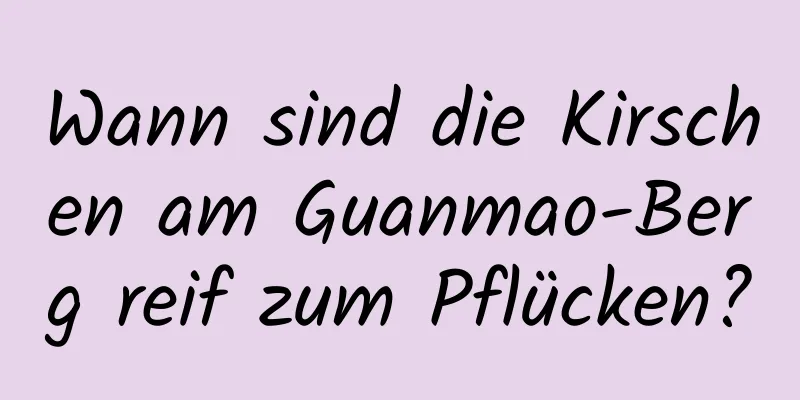 Wann sind die Kirschen am Guanmao-Berg reif zum Pflücken?