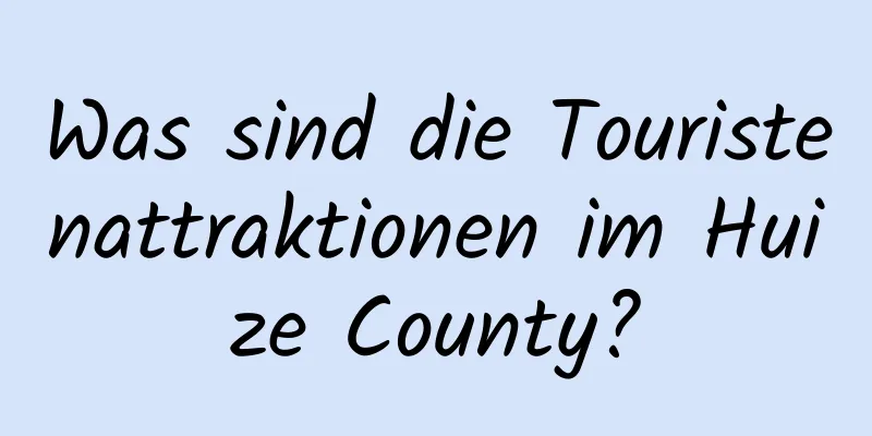 Was sind die Touristenattraktionen im Huize County?