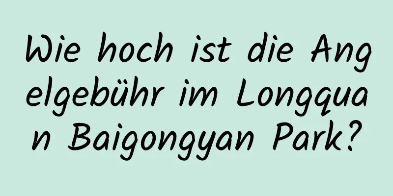 Wie hoch ist die Angelgebühr im Longquan Baigongyan Park?